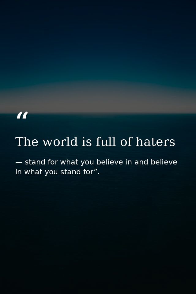 The world is full of haters — stand for what you believe in and believe in what you stand for”.