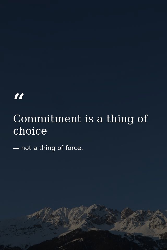Commitment is a thing of choice — not a thing of force.