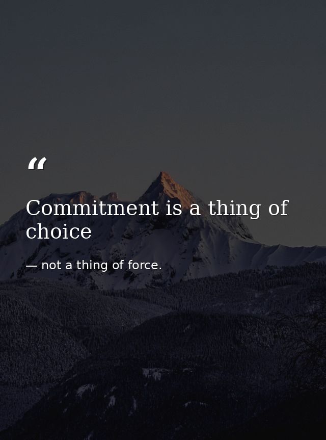 Commitment is a thing of choice — not a thing of force.