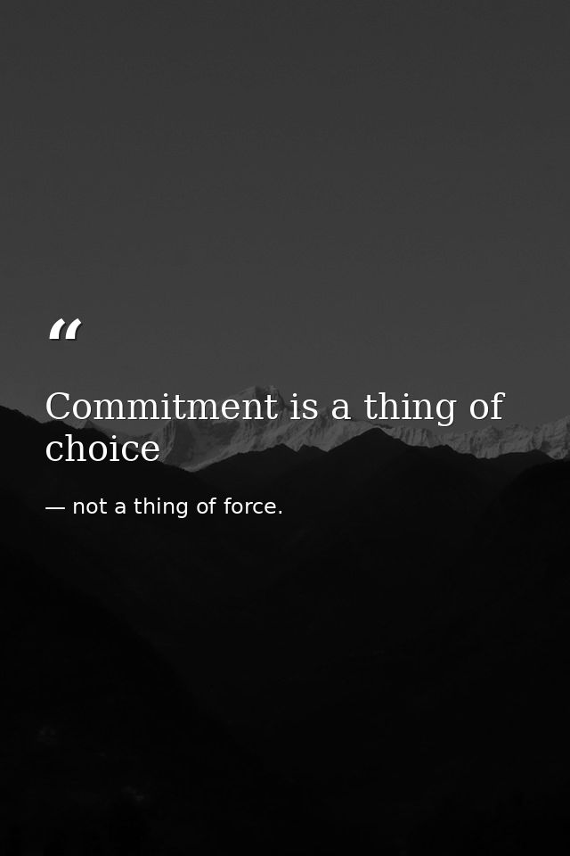 Commitment is a thing of choice — not a thing of force.