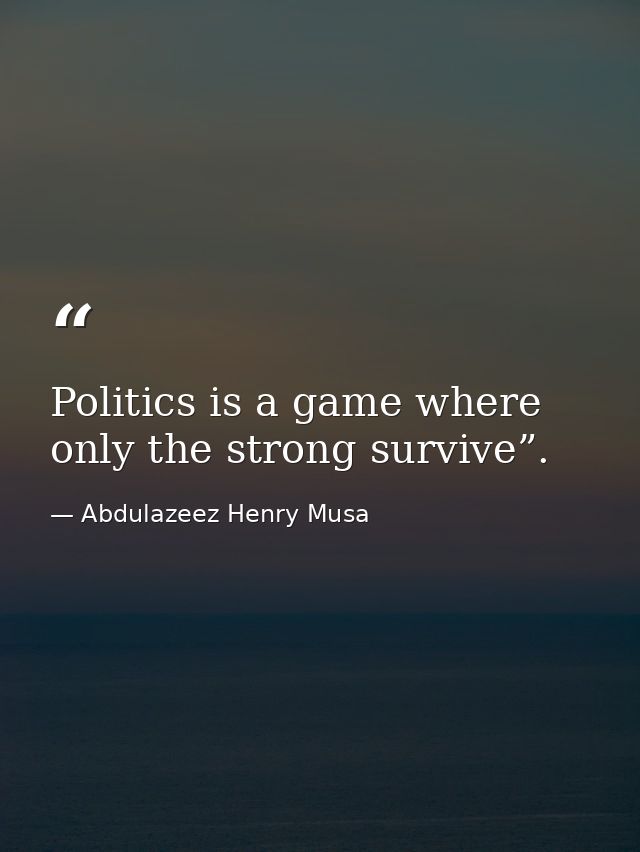 Politics is a game where only the strong survive”. — Abdulazeez Henry Musa