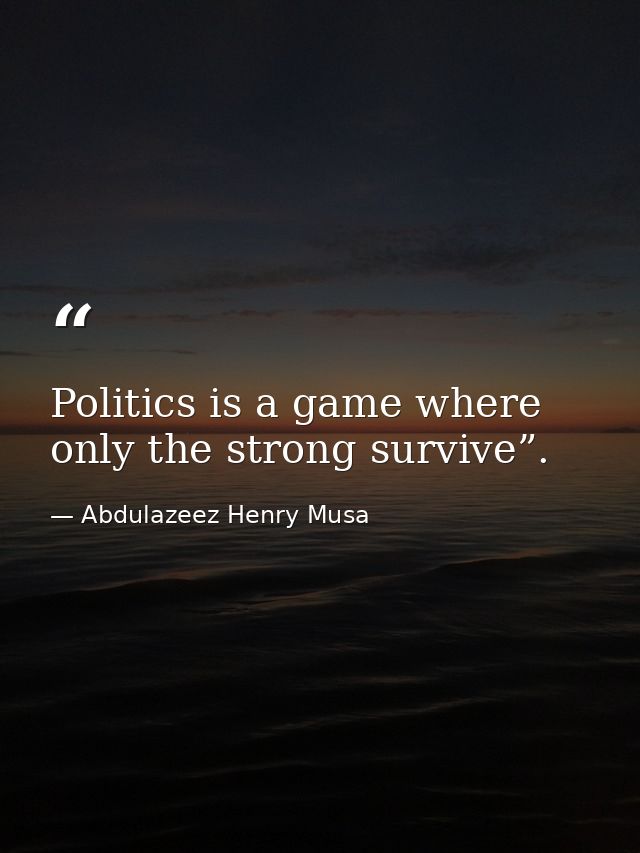 Politics is a game where only the strong survive”. — Abdulazeez Henry Musa