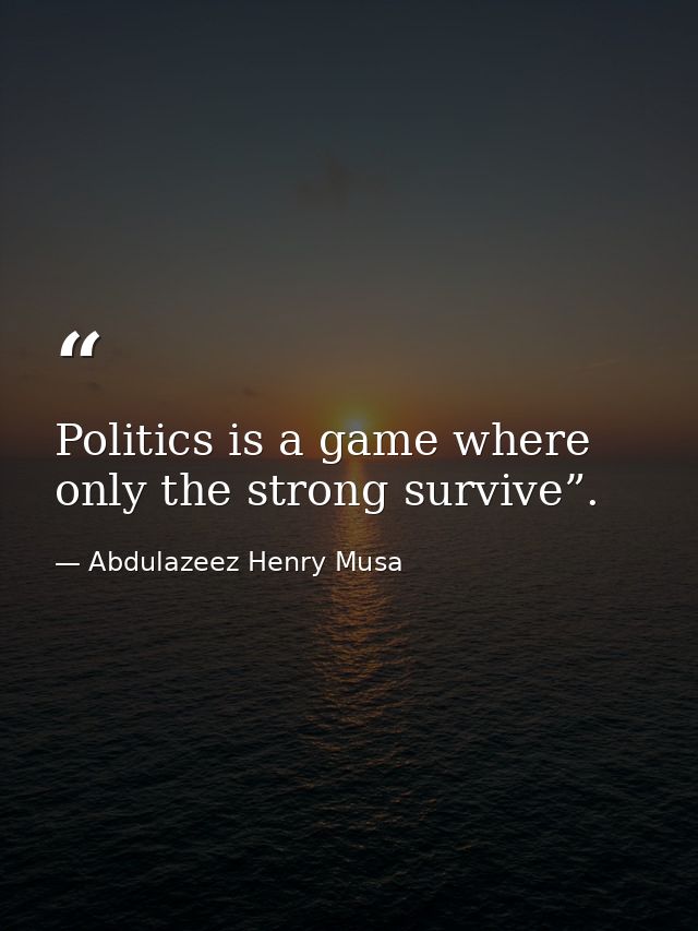 Politics is a game where only the strong survive”. — Abdulazeez Henry Musa