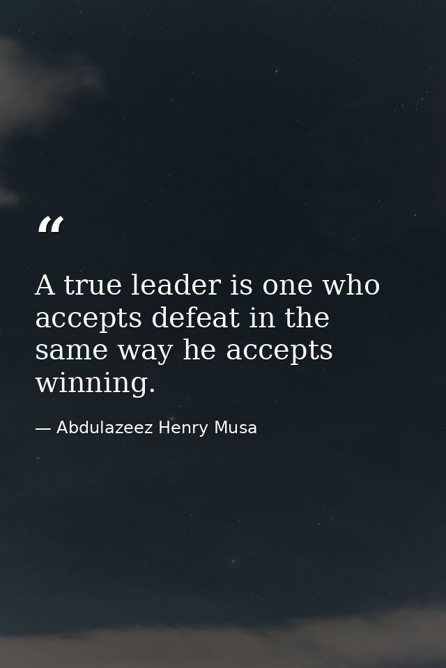 A true leader is one who accepts defeat in the same way he accepts winning. — Abdulazeez Henry Musa