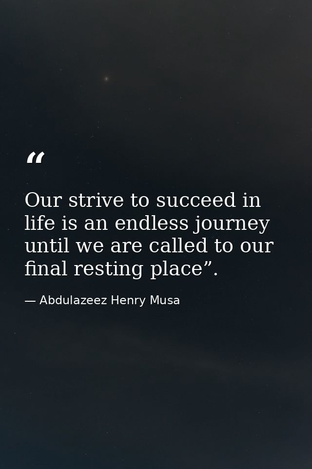 Our strive to succeed in life is an endless journey until we are called to our final resting place”. — Abdulazeez Henry Musa