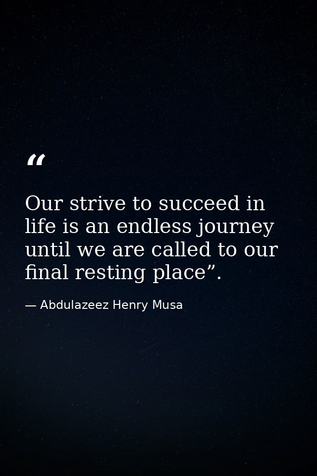 Our strive to succeed in life is an endless journey until we are called to our final resting place”. — Abdulazeez Henry Musa