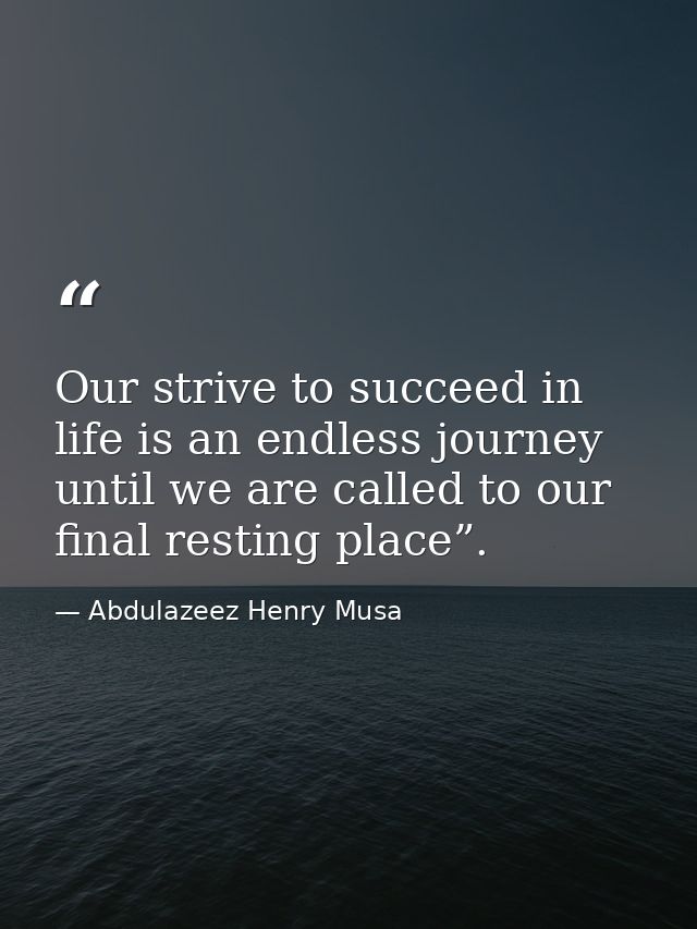 Our strive to succeed in life is an endless journey until we are called to our final resting place”. — Abdulazeez Henry Musa