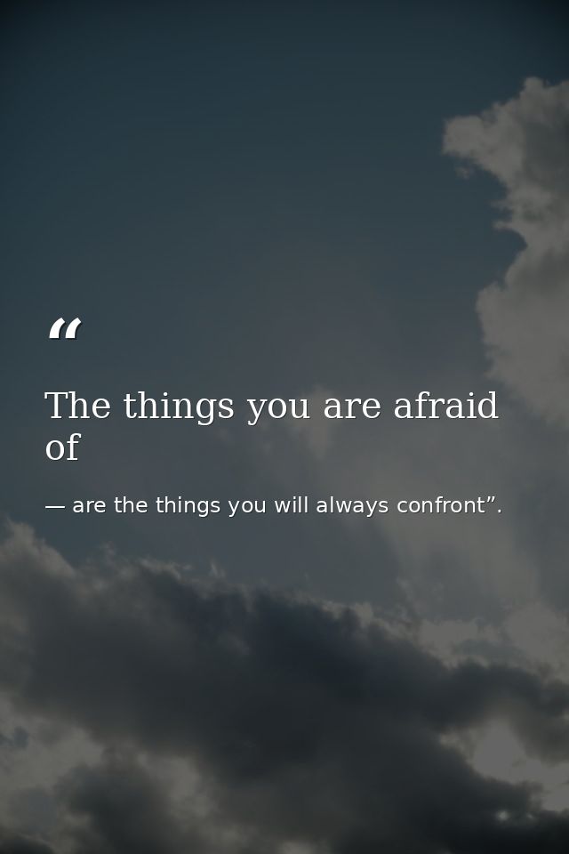 The things you are afraid of — are the things you will always confront”.