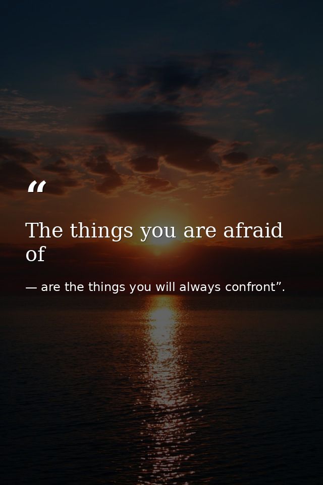 The things you are afraid of — are the things you will always confront”.