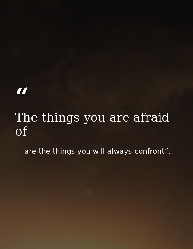 The things you are afraid of — are the things you will always confront”.