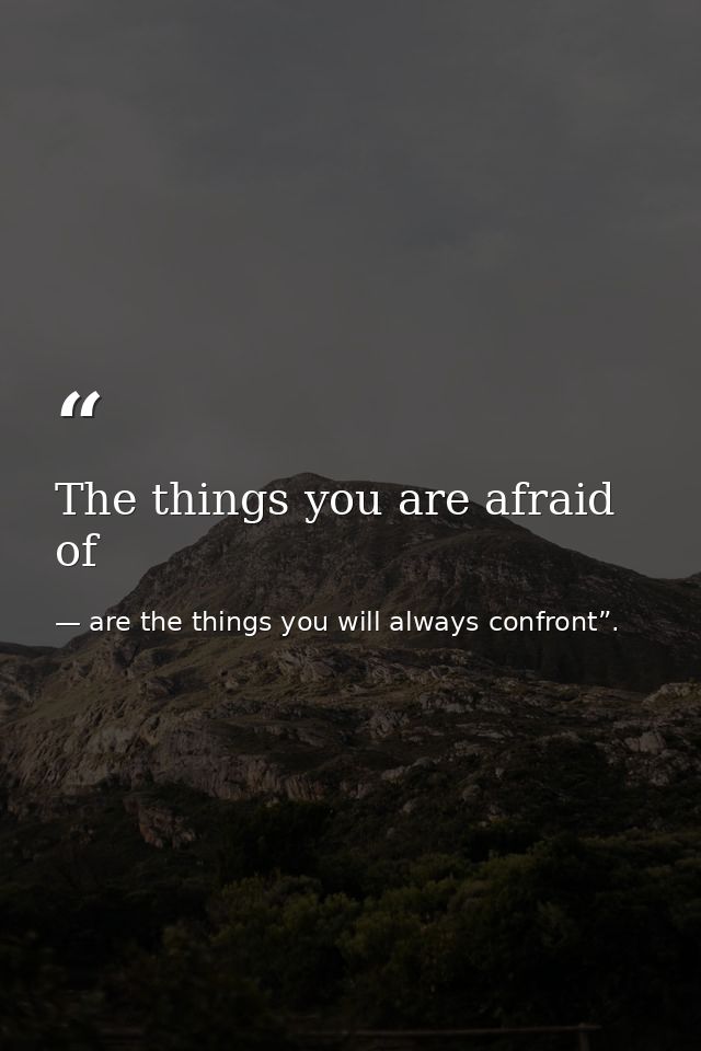 The things you are afraid of — are the things you will always confront”.