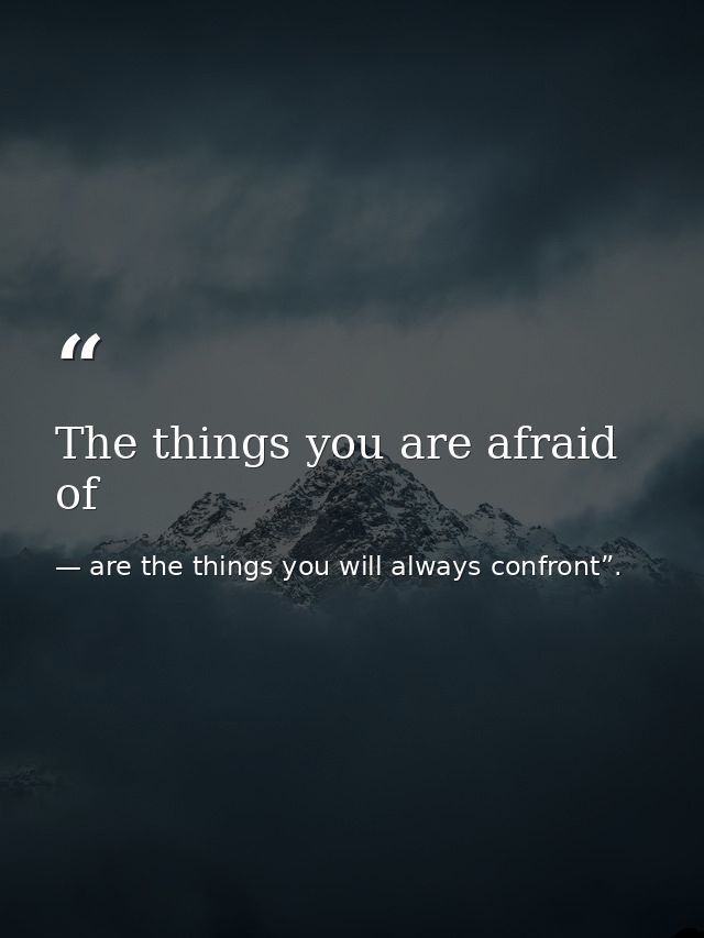 The things you are afraid of — are the things you will always confront”.
