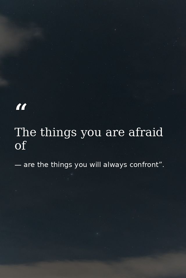 The things you are afraid of — are the things you will always confront”.