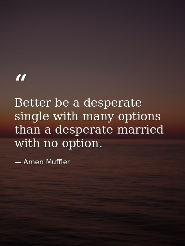 Better be a desperate single with many options than a desperate married with no option. — Amen Muffler