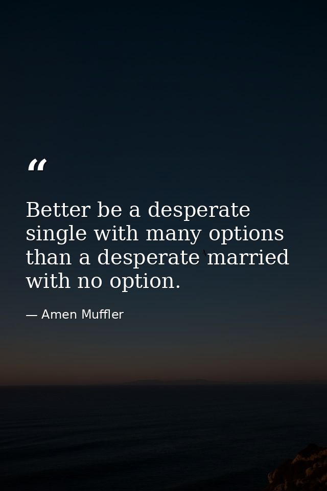 Better be a desperate single with many options than a desperate married with no option. — Amen Muffler