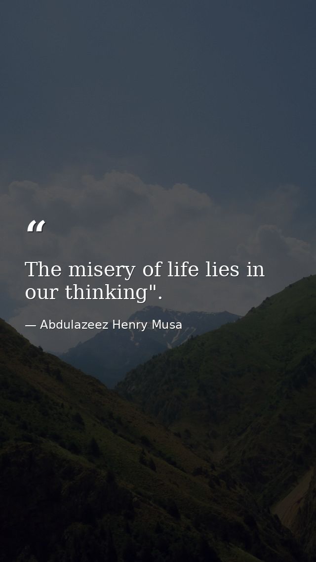 The misery of life lies in our thinking". — Abdulazeez Henry Musa