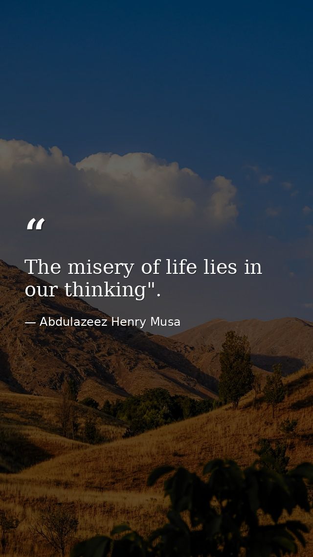 The misery of life lies in our thinking". — Abdulazeez Henry Musa