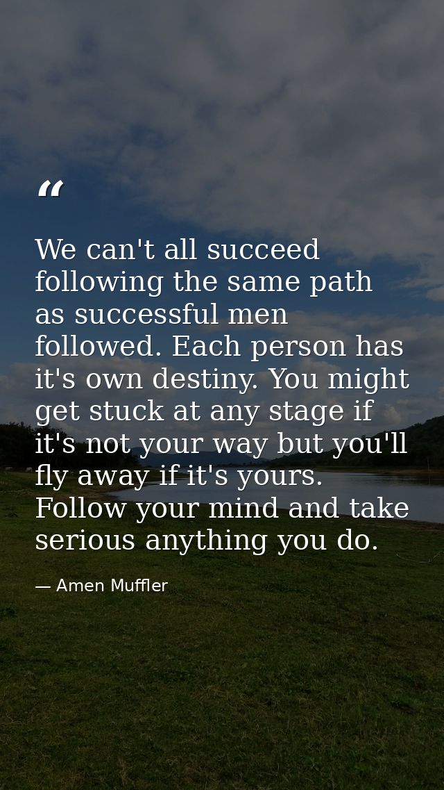 We can't all succeed following the same path as successful men followed. Each person has it's own destiny. You might get — Amen Muffler