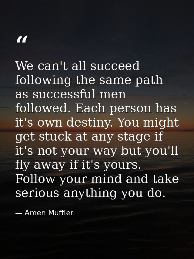We can't all succeed following the same path as successful men followed. Each person has it's own destiny. You might get — Amen Muffler