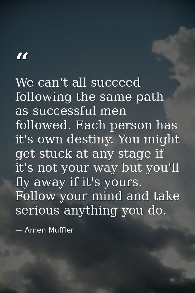 We can't all succeed following the same path as successful men followed. Each person has it's own destiny. You might get — Amen Muffler