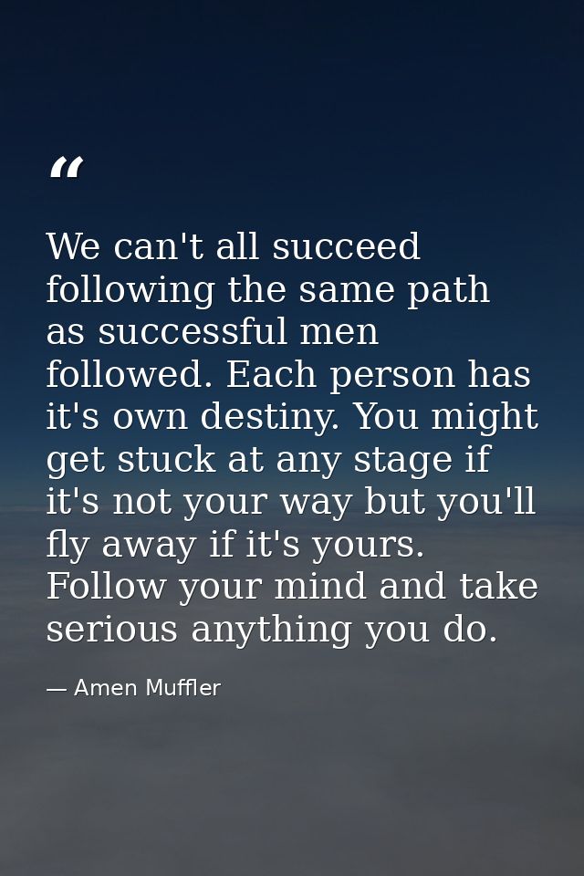 We can't all succeed following the same path as successful men followed. Each person has it's own destiny. You might get — Amen Muffler