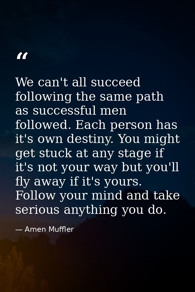 We can't all succeed following the same path as successful men followed. Each person has it's own destiny. You might get — Amen Muffler
