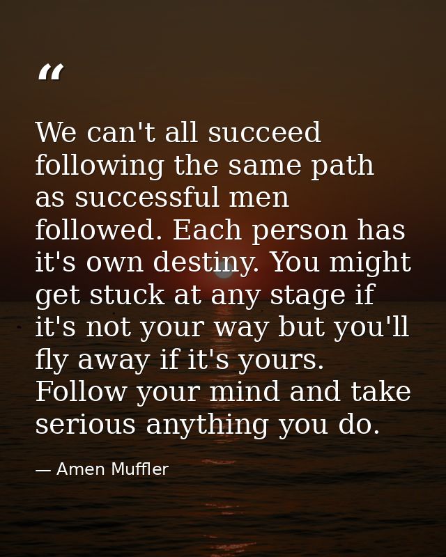 We can't all succeed following the same path as successful men followed. Each person has it's own destiny. You might get — Amen Muffler