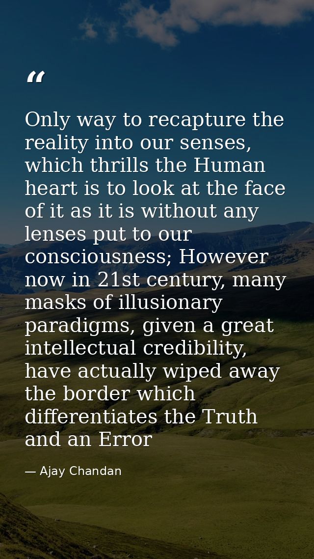 Only way to recapture the reality into our senses, which thrills the Human heart is to look at the face of it as it is w — Ajay Chandan