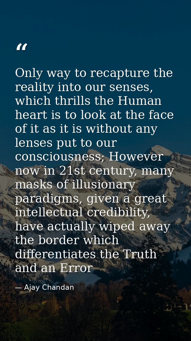 Only way to recapture the reality into our senses, which thrills the Human heart is to look at the face of it as it is w — Ajay Chandan