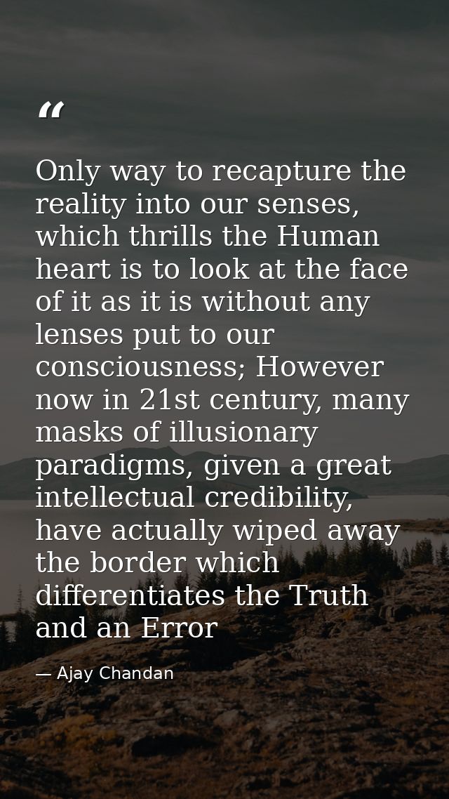 Only way to recapture the reality into our senses, which thrills the Human heart is to look at the face of it as it is w — Ajay Chandan