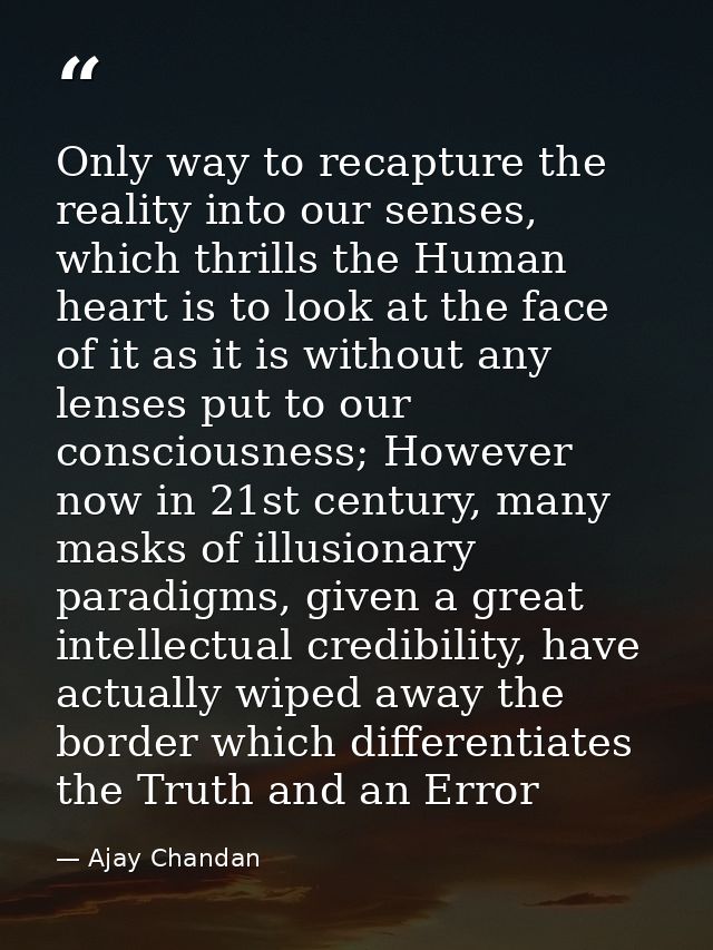 Only way to recapture the reality into our senses, which thrills the Human heart is to look at the face of it as it is w — Ajay Chandan