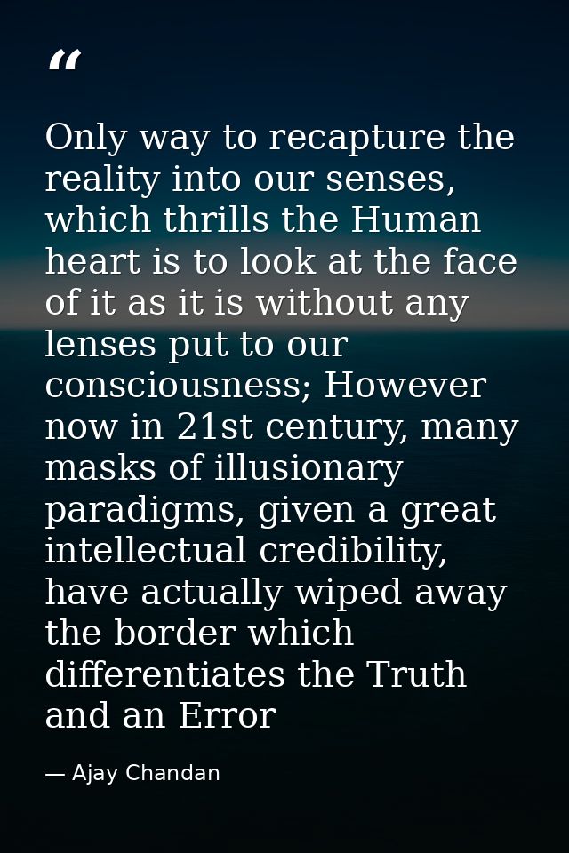 Only way to recapture the reality into our senses, which thrills the Human heart is to look at the face of it as it is w — Ajay Chandan