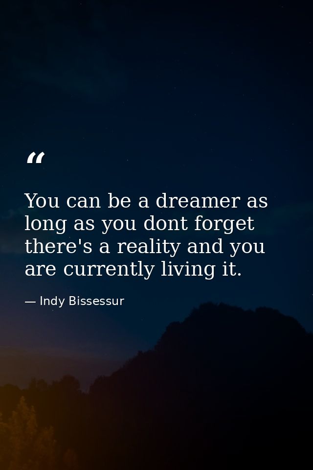 You can be a dreamer as long as you dont forget there's a reality and you are currently living it. — Indy Bissessur