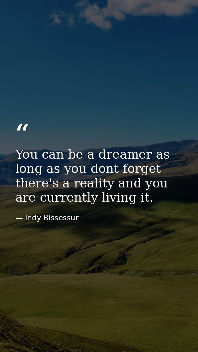 You can be a dreamer as long as you dont forget there's a reality and you are currently living it. — Indy Bissessur