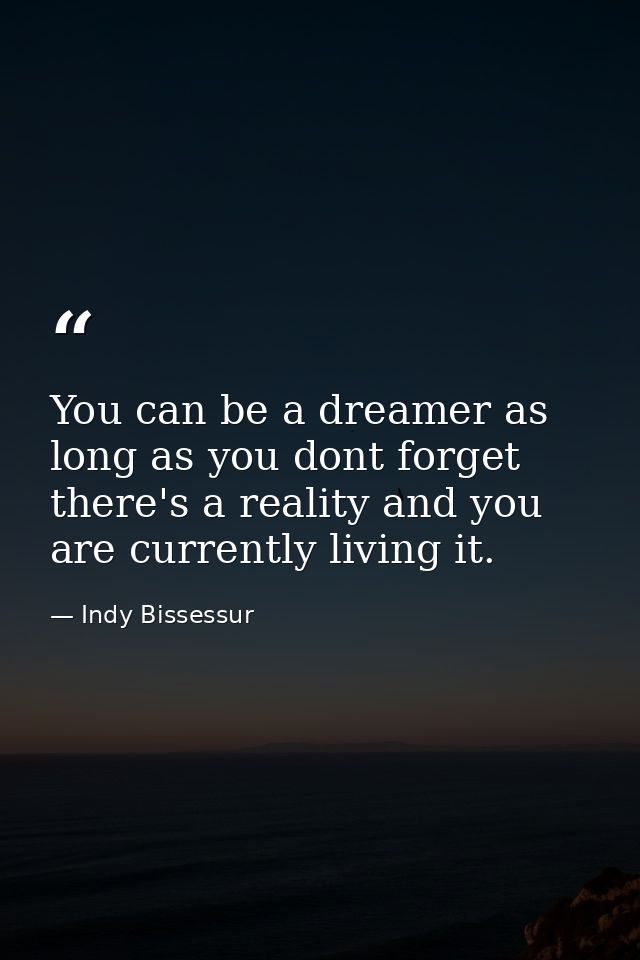 You can be a dreamer as long as you dont forget there's a reality and you are currently living it. — Indy Bissessur