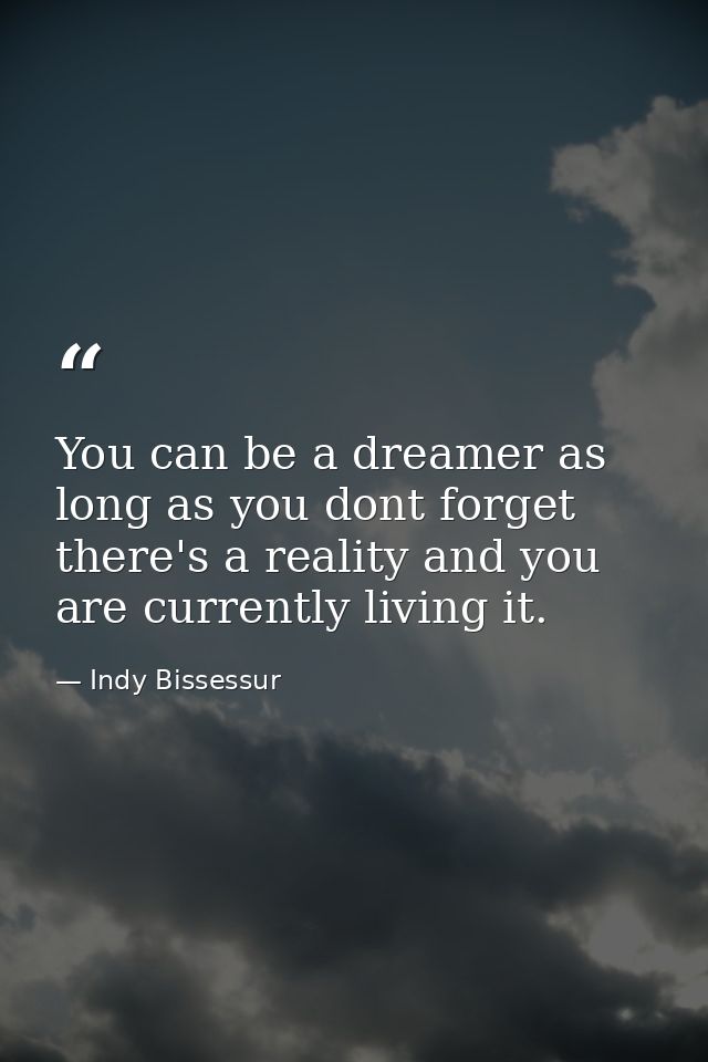You can be a dreamer as long as you dont forget there's a reality and you are currently living it. — Indy Bissessur