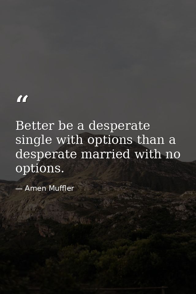 Better be a desperate single with options than a desperate married with no options. — Amen Muffler