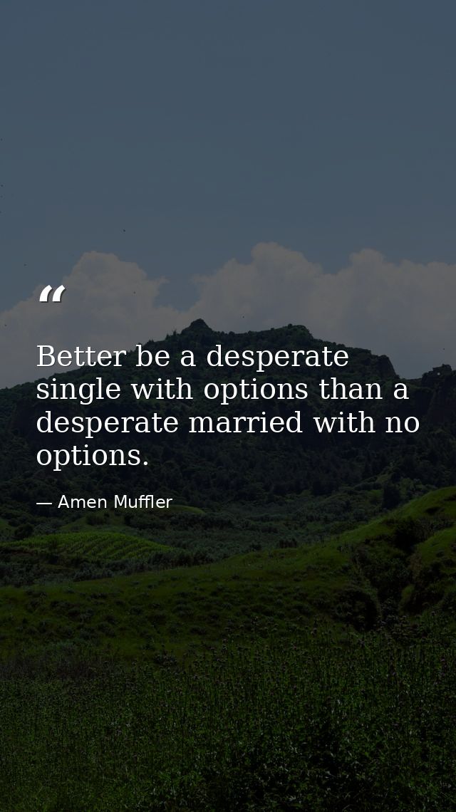 Better be a desperate single with options than a desperate married with no options. — Amen Muffler