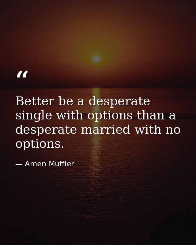 Better be a desperate single with options than a desperate married with no options. — Amen Muffler