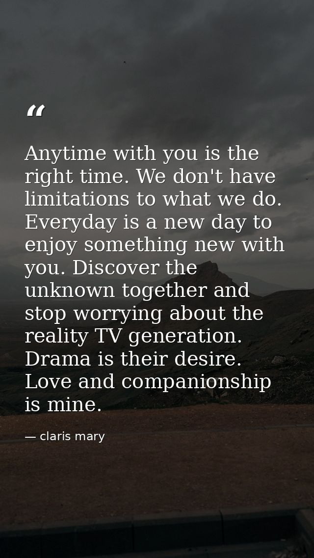 Anytime with you is the right time. We don't have limitations to what we do. Everyday is a new day to enjoy something ne — claris mary