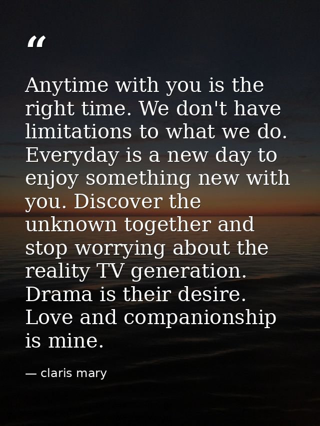 Anytime with you is the right time. We don't have limitations to what we do. Everyday is a new day to enjoy something ne — claris mary