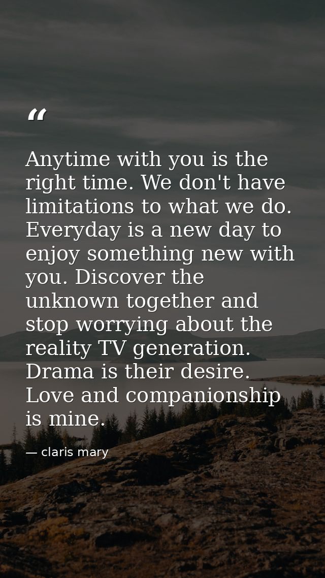 Anytime with you is the right time. We don't have limitations to what we do. Everyday is a new day to enjoy something ne — claris mary