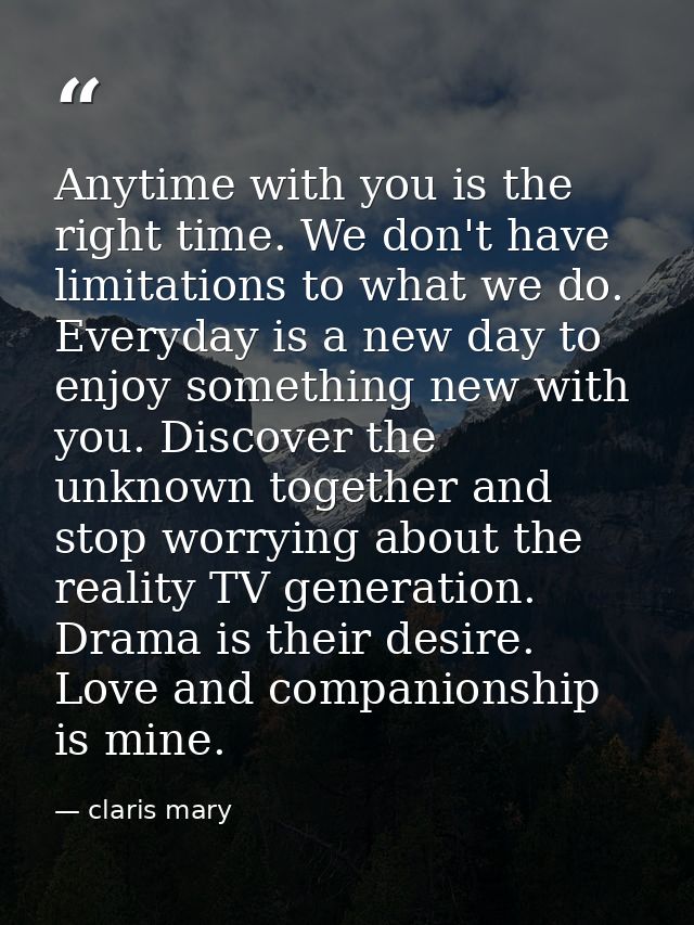 Anytime with you is the right time. We don't have limitations to what we do. Everyday is a new day to enjoy something ne — claris mary