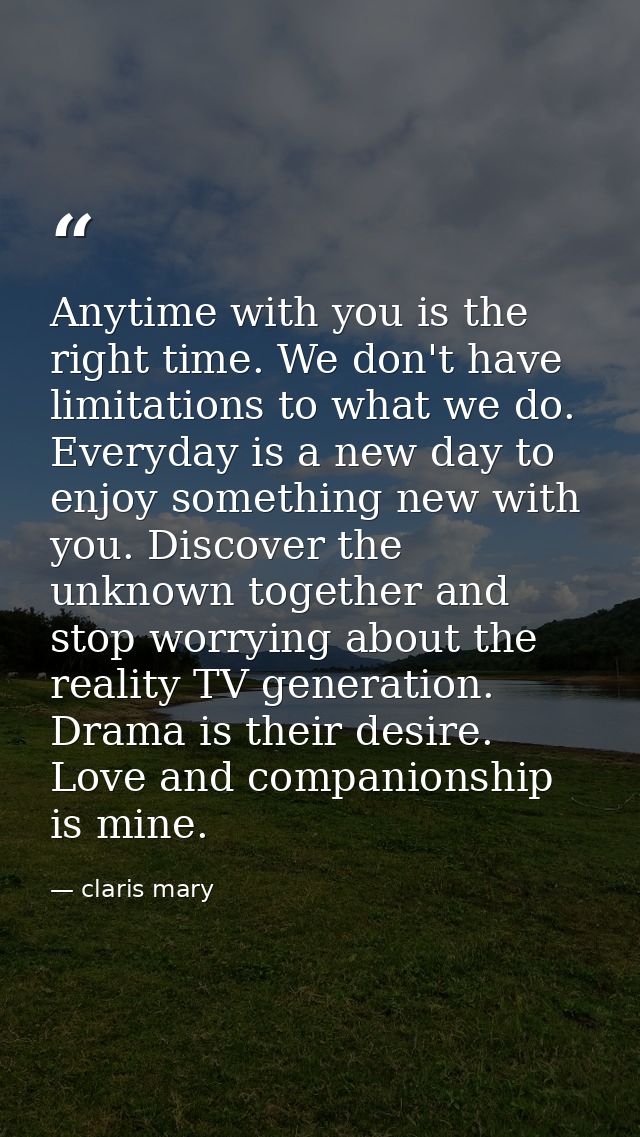 Anytime with you is the right time. We don't have limitations to what we do. Everyday is a new day to enjoy something ne — claris mary