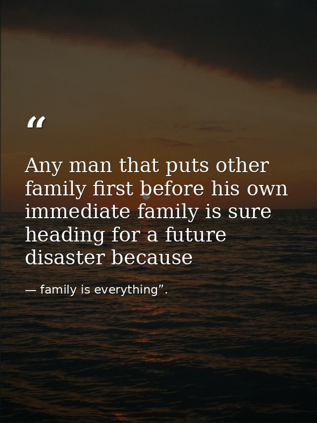 Any man that puts other family first before his own immediate family is sure heading for a future disaster because — family is everything”.