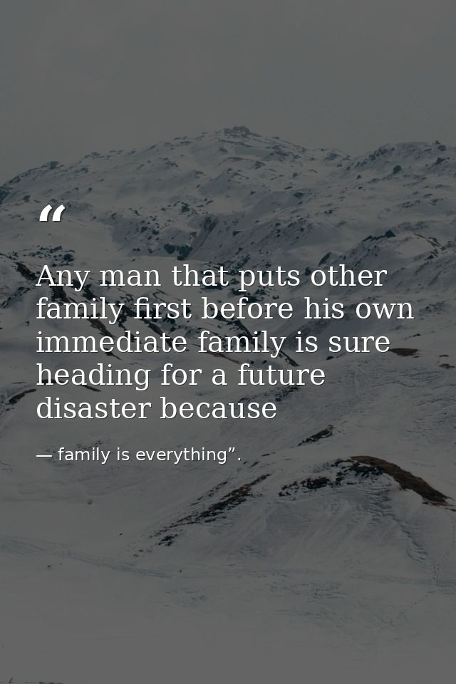 Any man that puts other family first before his own immediate family is sure heading for a future disaster because — family is everything”.