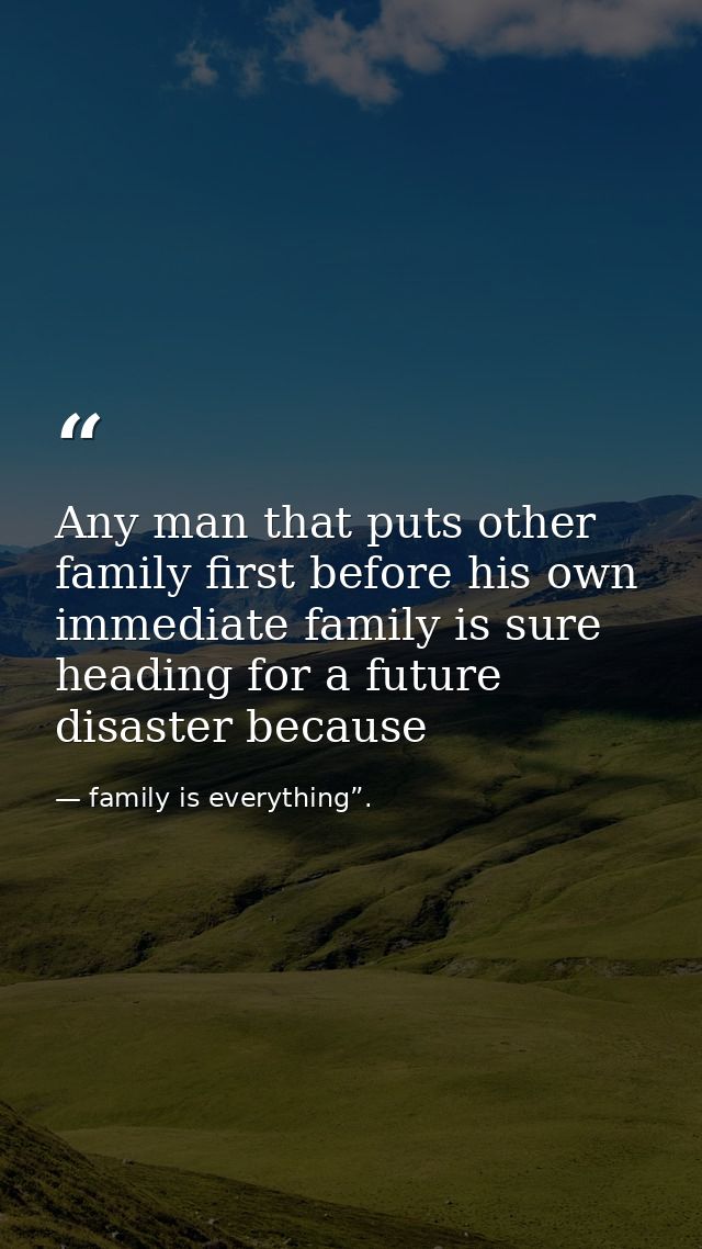 Any man that puts other family first before his own immediate family is sure heading for a future disaster because — family is everything”.