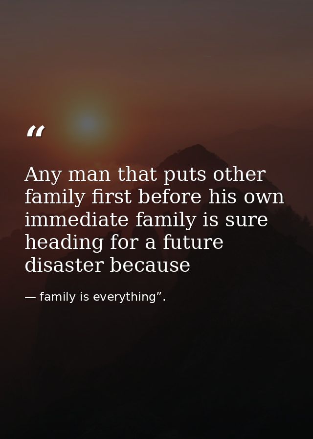 Any man that puts other family first before his own immediate family is sure heading for a future disaster because — family is everything”.
