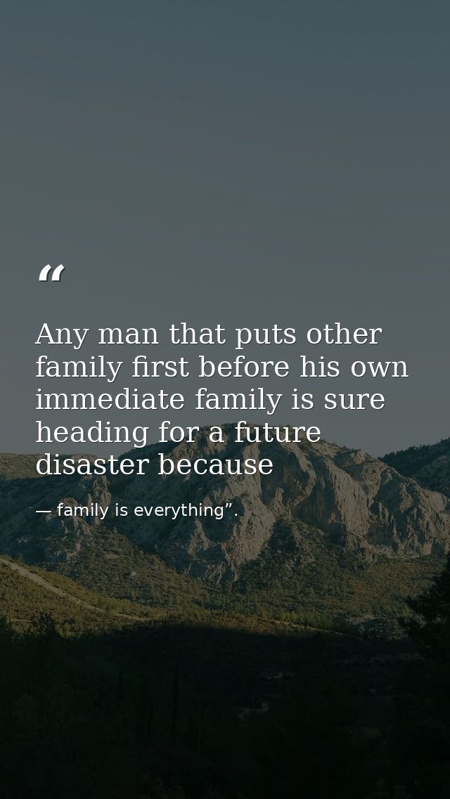 Any man that puts other family first before his own immediate family is sure heading for a future disaster because — family is everything”.