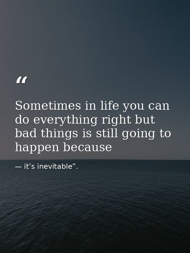 Sometimes in life you can do everything right but bad things is still going to happen because — it’s inevitable”.